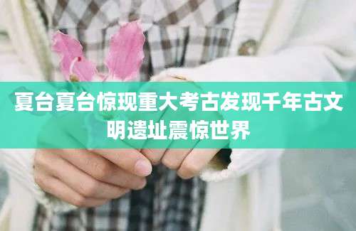 夏台夏台惊现重大考古发现千年古文明遗址震惊世界