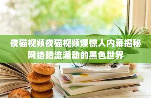 夜猫视频夜猫视频爆惊人内幕揭秘网络暗流涌动的黑色世界