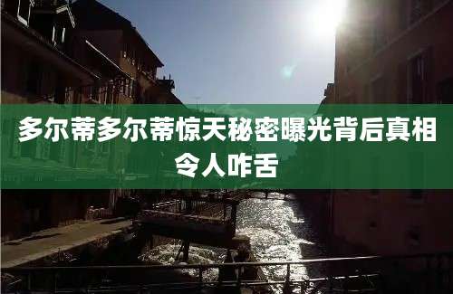 多尔蒂多尔蒂惊天秘密曝光背后真相令人咋舌