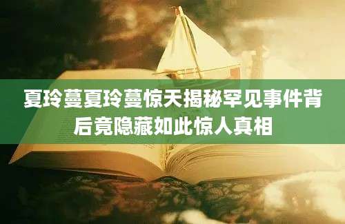 夏玲蔓夏玲蔓惊天揭秘罕见事件背后竟隐藏如此惊人真相