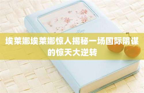 埃莱娜埃莱娜惊人揭秘一场国际阴谋的惊天大逆转