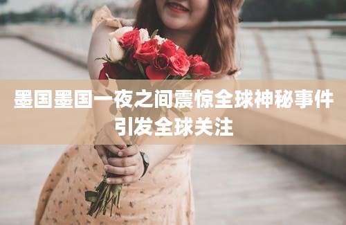 墨国墨国一夜之间震惊全球神秘事件引发全球关注