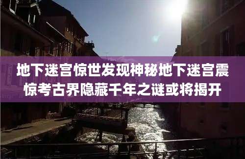 地下迷宫惊世发现神秘地下迷宫震惊考古界隐藏千年之谜或将揭开