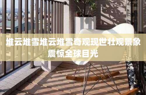 堆云堆雪堆云堆雪奇观现世壮观景象震惊全球目光