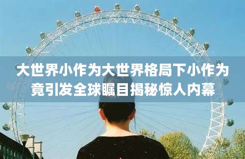 大世界小作为大世界格局下小作为竟引发全球瞩目揭秘惊人内幕
