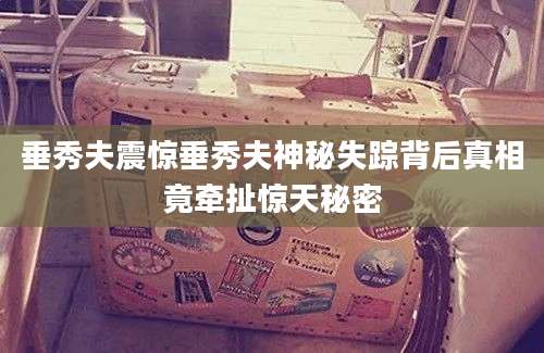 垂秀夫震惊垂秀夫神秘失踪背后真相竟牵扯惊天秘密