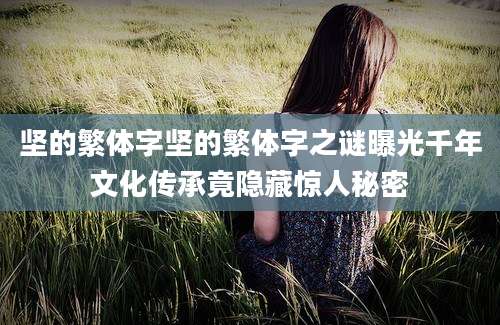 坚的繁体字坚的繁体字之谜曝光千年文化传承竟隐藏惊人秘密