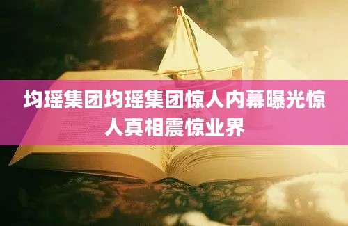 均瑶集团均瑶集团惊人内幕曝光惊人真相震惊业界