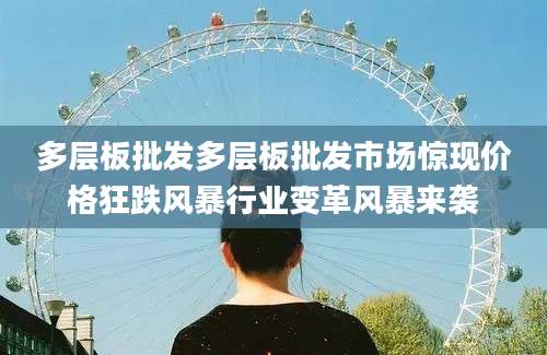 多层板批发多层板批发市场惊现价格狂跌风暴行业变革风暴来袭