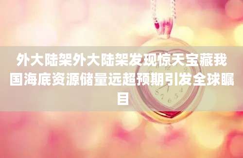 外大陆架外大陆架发现惊天宝藏我国海底资源储量远超预期引发全球瞩目