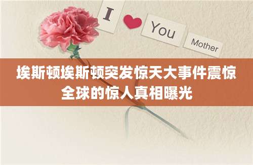埃斯顿埃斯顿突发惊天大事件震惊全球的惊人真相曝光