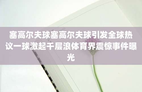 塞高尔夫球塞高尔夫球引发全球热议一球激起千层浪体育界震惊事件曝光