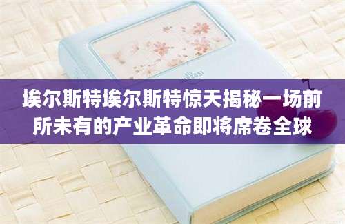 埃尔斯特埃尔斯特惊天揭秘一场前所未有的产业革命即将席卷全球
