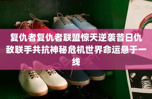 复仇者复仇者联盟惊天逆袭昔日仇敌联手共抗神秘危机世界命运悬于一线