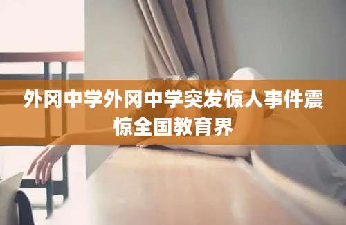 外冈中学外冈中学突发惊人事件震惊全国教育界
