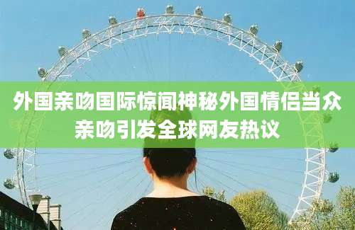 外国亲吻国际惊闻神秘外国情侣当众亲吻引发全球网友热议