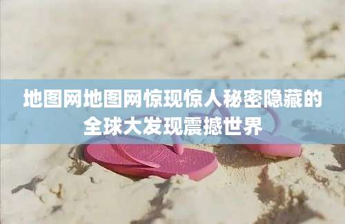 地图网地图网惊现惊人秘密隐藏的全球大发现震撼世界