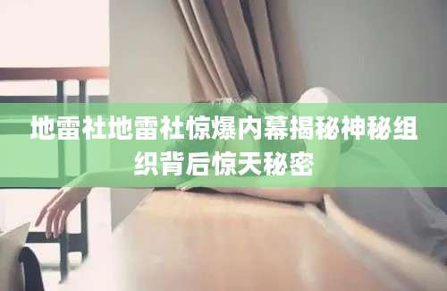 地雷社地雷社惊爆内幕揭秘神秘组织背后惊天秘密