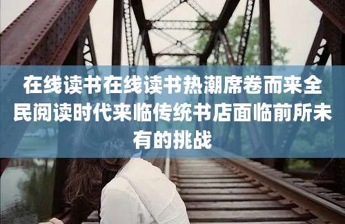 在线读书在线读书热潮席卷而来全民阅读时代来临传统书店面临前所未有的挑战