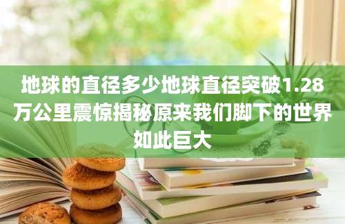 地球的直径多少地球直径突破1.28万公里震惊揭秘原来我们脚下的世界如此巨大