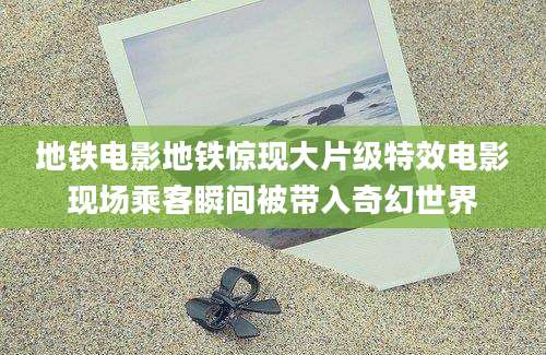 地铁电影地铁惊现大片级特效电影现场乘客瞬间被带入奇幻世界