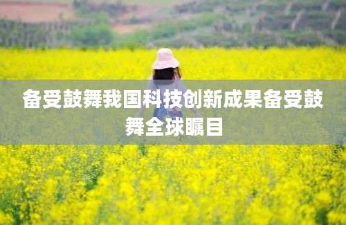 备受鼓舞我国科技创新成果备受鼓舞全球瞩目