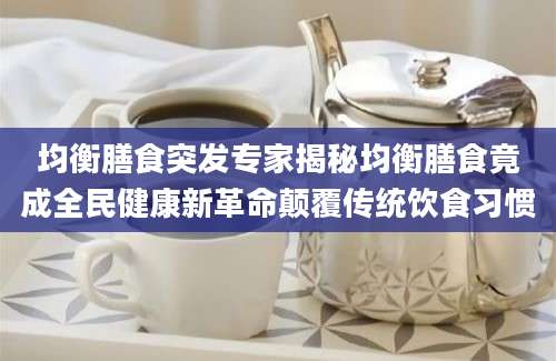 均衡膳食突发专家揭秘均衡膳食竟成全民健康新革命颠覆传统饮食习惯