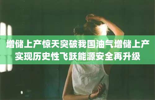 增储上产惊天突破我国油气增储上产实现历史性飞跃能源安全再升级