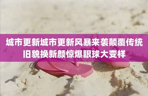 城市更新城市更新风暴来袭颠覆传统旧貌换新颜惊爆眼球大变样