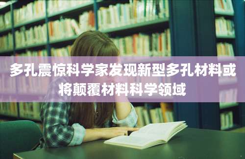 多孔震惊科学家发现新型多孔材料或将颠覆材料科学领域