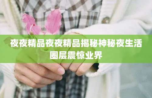 夜夜精品夜夜精品揭秘神秘夜生活圈层震惊业界