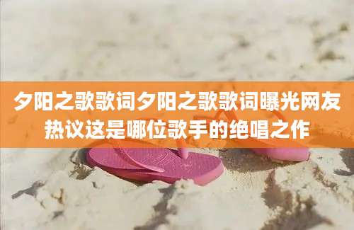 夕阳之歌歌词夕阳之歌歌词曝光网友热议这是哪位歌手的绝唱之作