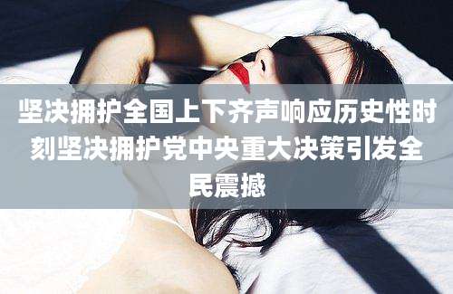 坚决拥护全国上下齐声响应历史性时刻坚决拥护党中央重大决策引发全民震撼