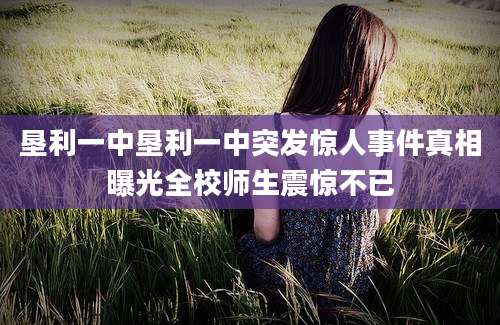 垦利一中垦利一中突发惊人事件真相曝光全校师生震惊不已