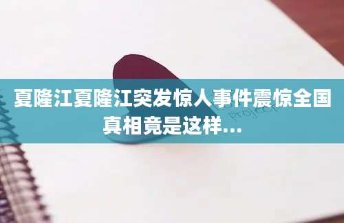 夏隆江夏隆江突发惊人事件震惊全国真相竟是这样...