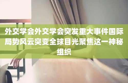 外交学会外交学会突发重大事件国际局势风云突变全球目光聚焦这一神秘组织