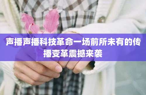 声播声播科技革命一场前所未有的传播变革震撼来袭