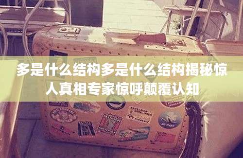 多是什么结构多是什么结构揭秘惊人真相专家惊呼颠覆认知