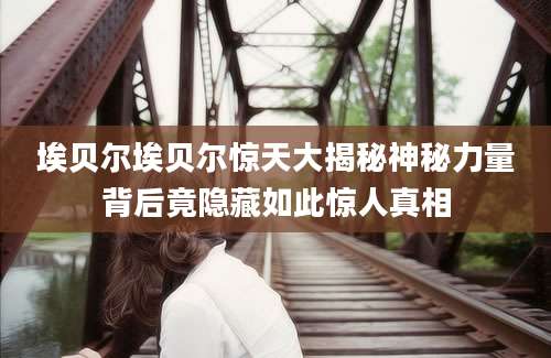 埃贝尔埃贝尔惊天大揭秘神秘力量背后竟隐藏如此惊人真相