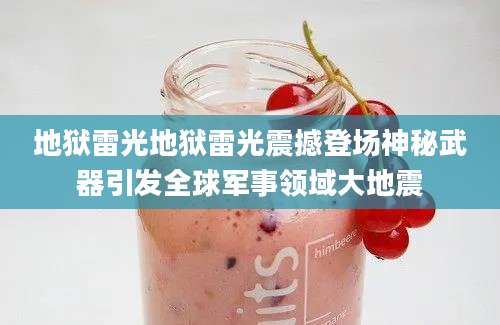 地狱雷光地狱雷光震撼登场神秘武器引发全球军事领域大地震