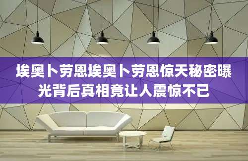 埃奥卜劳恩埃奥卜劳恩惊天秘密曝光背后真相竟让人震惊不已