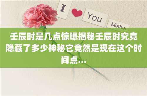 壬辰时是几点惊曝揭秘壬辰时究竟隐藏了多少神秘它竟然是现在这个时间点...