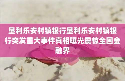 垦利乐安村镇银行垦利乐安村镇银行突发重大事件真相曝光震惊全国金融界