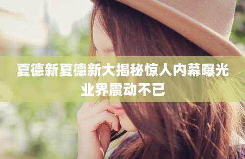 夏德新夏德新大揭秘惊人内幕曝光业界震动不已