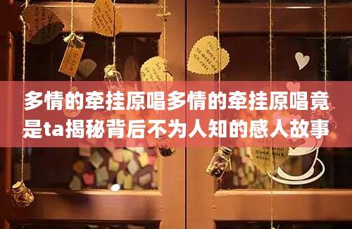 多情的牵挂原唱多情的牵挂原唱竟是ta揭秘背后不为人知的感人故事
