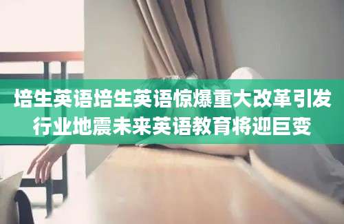培生英语培生英语惊爆重大改革引发行业地震未来英语教育将迎巨变