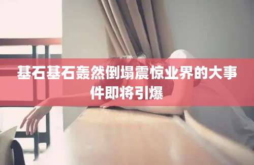 基石基石轰然倒塌震惊业界的大事件即将引爆