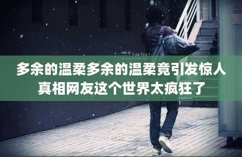 多余的温柔多余的温柔竟引发惊人真相网友这个世界太疯狂了