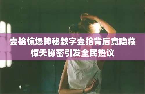 壹拾惊爆神秘数字壹拾背后竟隐藏惊天秘密引发全民热议