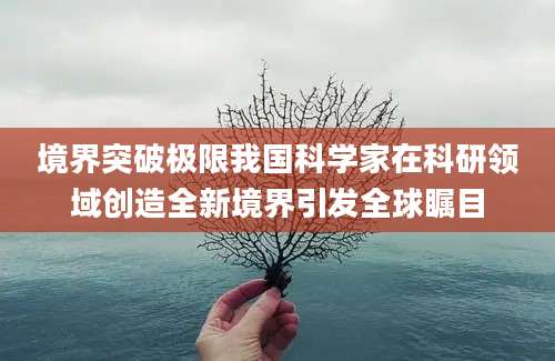 境界突破极限我国科学家在科研领域创造全新境界引发全球瞩目